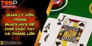 Quản lý vốn trong blackjack để chơi chắc tay và thắng lớn