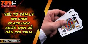 Yếu tố tâm lý khi chơi blackjack khiến bạn dễ dẫn tới thua