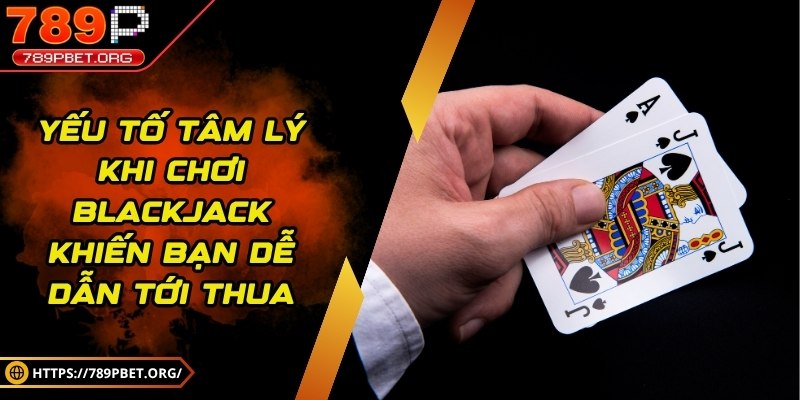 Yếu tố tâm lý khi chơi blackjack khiến bạn dễ dẫn tới thua